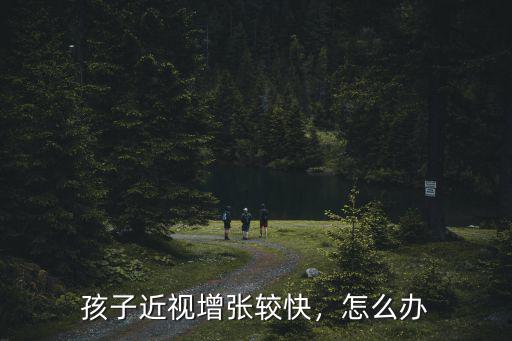 孩子近視增張較快，怎么辦
