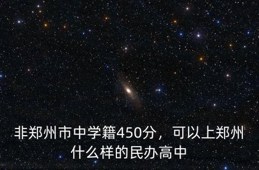 非鄭州市中學(xué)籍450分，可以上鄭州什么樣的民辦高中