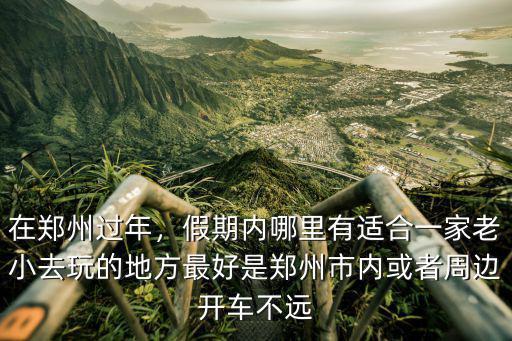 在鄭州過年，假期內哪里有適合一家老小去玩的地方最好是鄭州市內或者周邊開車不遠