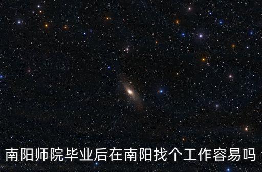 南陽(yáng)師院畢業(yè)后在南陽(yáng)找個(gè)工作容易嗎