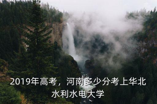2019年高考，河南多少分考上華北水利水電大學