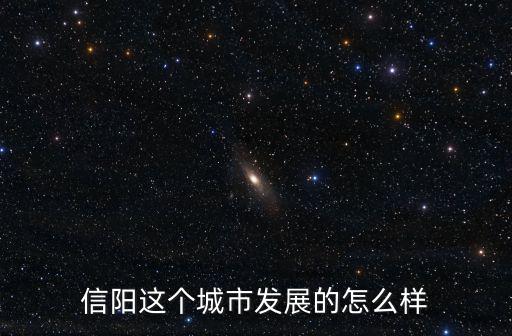 信陽(yáng)這個(gè)城市發(fā)展的怎么樣