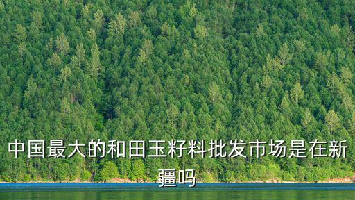 河南安陽和田玉批發市場在哪里,全國最大的和田玉市場在哪