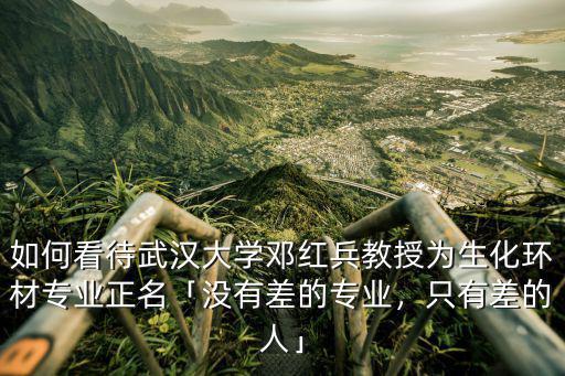 如何看待武漢大學(xué)鄧紅兵教授為生化環(huán)材專業(yè)正名「沒有差的專業(yè)，只有差的人」