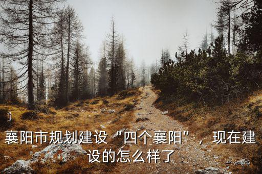 襄陽市規(guī)劃建設(shè)“四個(gè)襄陽”，現(xiàn)在建設(shè)的怎么樣了