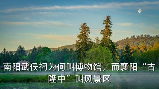 南陽武侯祠為何叫博物館，而襄陽“古隆中”叫風景區