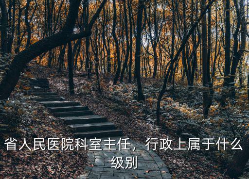 省人民醫院科室主任，行政上屬于什么級別