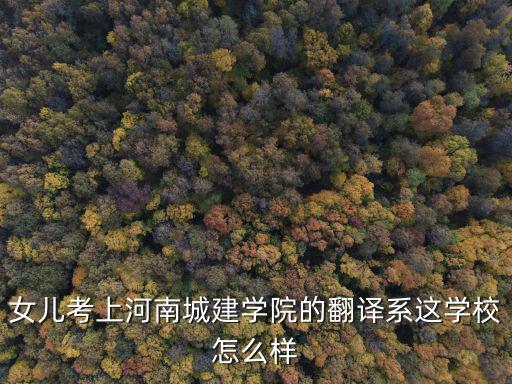 女兒考上河南城建學院的翻譯系這學校怎么樣