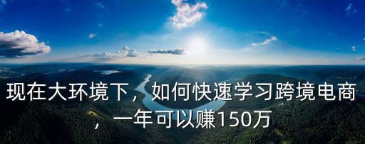現(xiàn)在大環(huán)境下，如何快速學(xué)習(xí)跨境電商，一年可以賺150萬