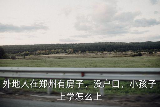 外地人在鄭州有房子，沒戶口，小孩子上學怎么上