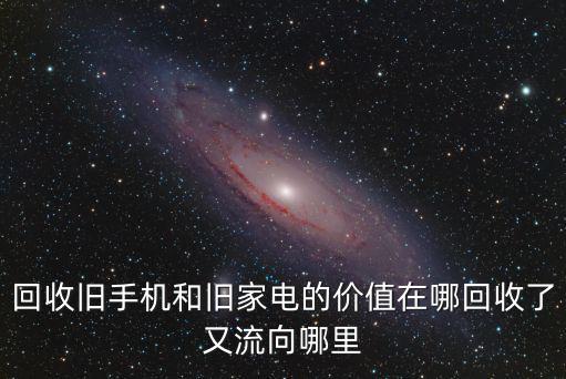回收舊手機和舊家電的價值在哪回收了又流向哪里