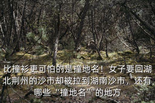 比撞衫更可怕的是撞地名！女子要回湖北荊州的沙市卻被拉到湖南沙市，還有哪些“撞地名”的地方