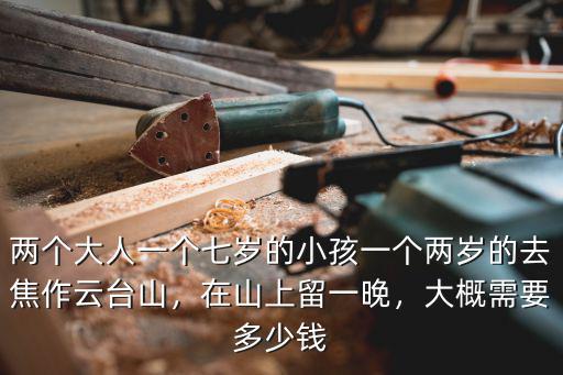 兩個大人一個七歲的小孩一個兩歲的去焦作云臺山，在山上留一晚，大概需要多少錢
