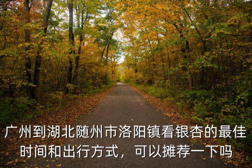 廣州到湖北隨州市洛陽鎮(zhèn)看銀杏的最佳時間和出行方式，可以攤薦一下嗎