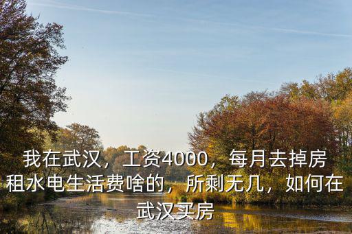 我在武漢，工資4000，每月去掉房租水電生活費(fèi)啥的，所剩無幾，如何在武漢買房