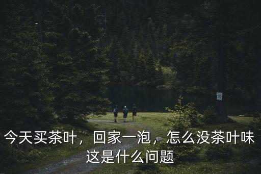 今天買茶葉，回家一泡，怎么沒茶葉味這是什么問題