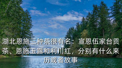 湖北恩施三種茶很有名：宣恩伍家臺貢茶、恩施玉露和利川紅，分別有什么來歷或者故事