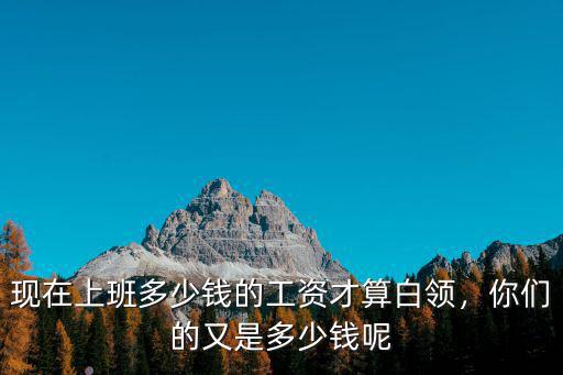 現(xiàn)在上班多少錢的工資才算白領(lǐng)，你們的又是多少錢呢
