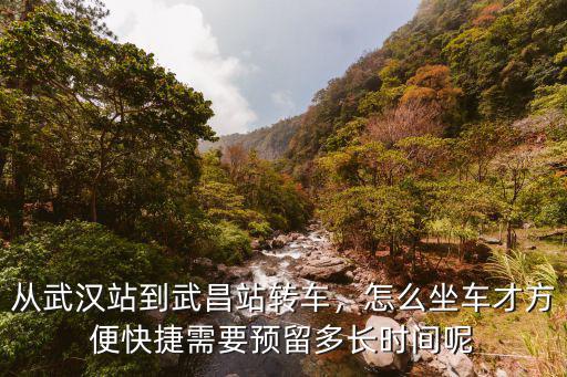 從武漢站到武昌站轉(zhuǎn)車，怎么坐車才方便快捷需要預(yù)留多長(zhǎng)時(shí)間呢