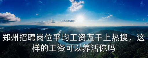 鄭州招聘崗位平均工資五千上熱搜，這樣的工資可以養活你嗎