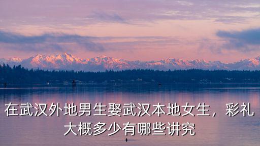 在武漢外地男生娶武漢本地女生，彩禮大概多少有哪些講究