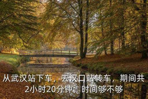 從武漢站下車，去漢口站轉車，期間共2小時20分鐘，時間夠不夠