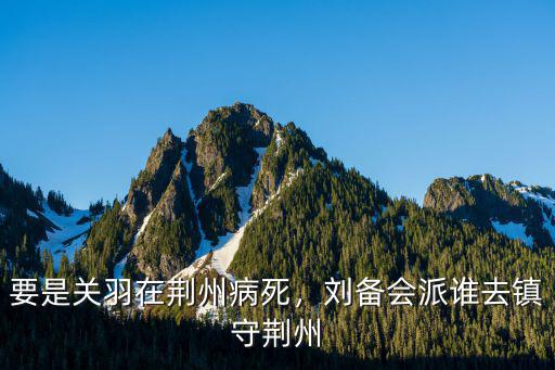 要是關羽在荊州病死，劉備會派誰去鎮守荊州
