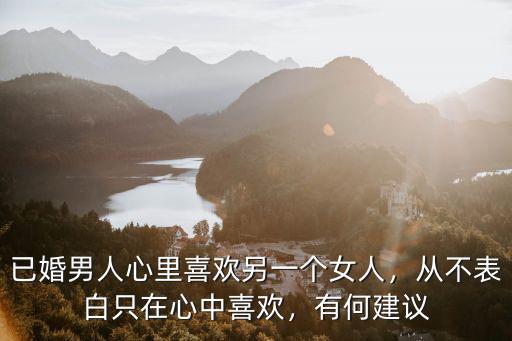 已婚男人心里喜歡另一個女人，從不表白只在心中喜歡，有何建議