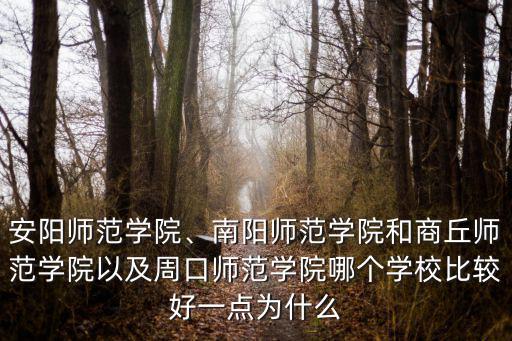 安陽師范學院、南陽師范學院和商丘師范學院以及周口師范學院哪個學校比較好一點為什么
