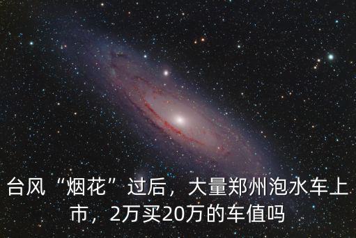 臺風(fēng)“煙花”過后，大量鄭州泡水車上市，2萬買20萬的車值嗎