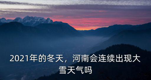 2021年的冬天，河南會連續(xù)出現大雪天氣嗎