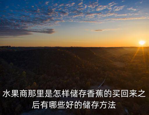 水果商那里是怎樣儲存香蕉的買回來之后有哪些好的儲存方法