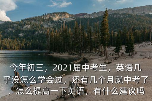今年初三，2021屆中考生，英語幾乎沒怎么學會過，還有幾個月就中考了，怎么提高一下英語，有什么建議嗎