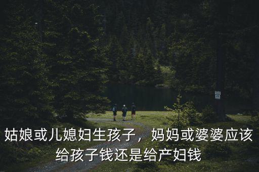 姑娘或兒媳婦生孩子，媽媽或婆婆應該給孩子錢還是給產婦錢