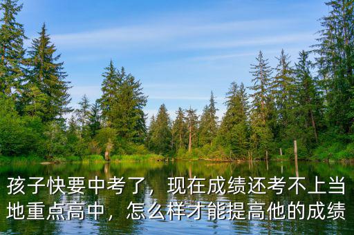 孩子快要中考了，現在成績還考不上當地重點高中，怎么樣才能提高他的成績