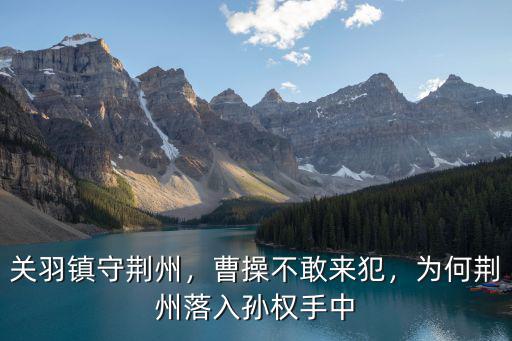 關羽鎮守荊州，曹操不敢來犯，為何荊州落入孫權手中