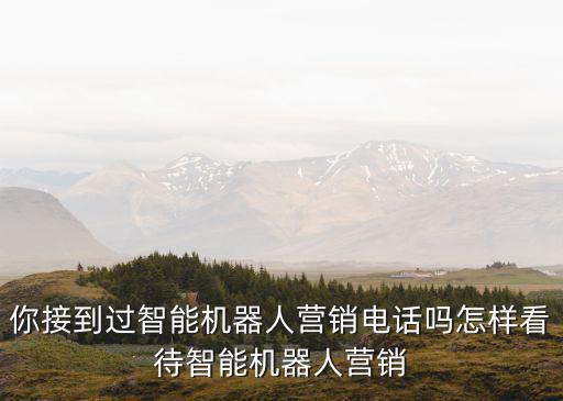 你接到過智能機器人營銷電話嗎怎樣看待智能機器人營銷