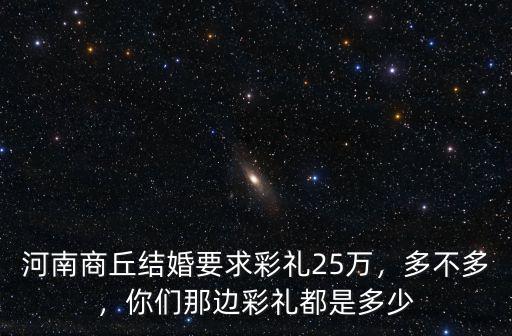 河南商丘結婚要求彩禮25萬，多不多，你們那邊彩禮都是多少