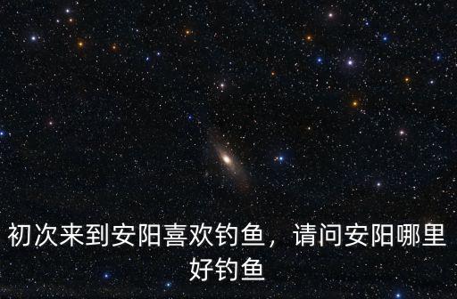 寶雞安陽是哪里,請問安陽哪里好釣魚