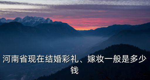 河南省現(xiàn)在結(jié)婚彩禮、嫁妝一般是多少錢