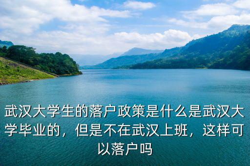 武漢大學生的落戶政策是什么是武漢大學畢業的，但是不在武漢上班，這樣可以落戶嗎