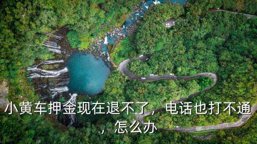 小黃車押金現(xiàn)在退不了，電話也打不通，怎么辦