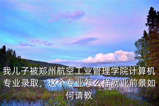 我兒子被鄭州航空工業管理學院計算機專業錄取，這個專業怎么樣就業前景如何請教