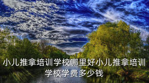 小兒推拿培訓學校哪里好小兒推拿培訓學校學費多少錢