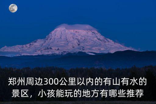 鄭州周邊300公里以內(nèi)的有山有水的景區(qū)，小孩能玩的地方有哪些推薦
