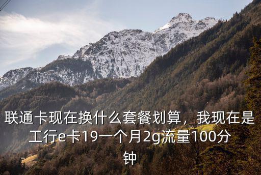 聯(lián)通卡現(xiàn)在換什么套餐劃算，我現(xiàn)在是工行e卡19一個(gè)月2g流量100分鐘