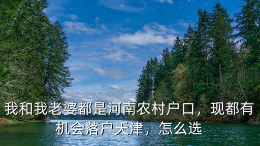 我和我老婆都是河南農(nóng)村戶口，現(xiàn)都有機(jī)會落戶天津，怎么選
