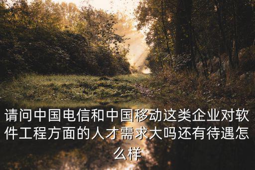 請問中國電信和中國移動這類企業對軟件工程方面的人才需求大嗎還有待遇怎么樣