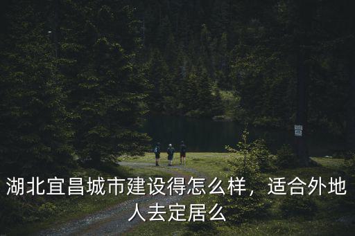 湖北宜昌城市建設(shè)得怎么樣，適合外地人去定居么