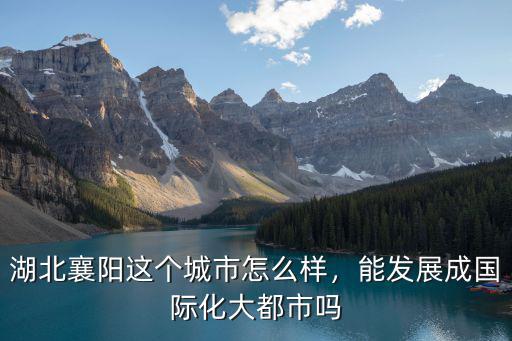 湖北襄陽這個城市怎么樣，能發展成國際化大都市嗎